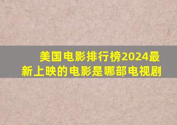 美国电影排行榜2024最新上映的电影是哪部电视剧