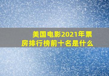 美国电影2021年票房排行榜前十名是什么