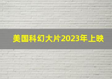 美国科幻大片2023年上映