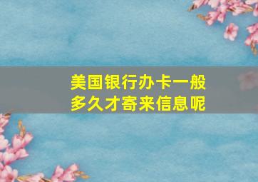 美国银行办卡一般多久才寄来信息呢