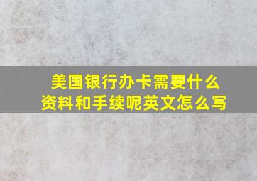 美国银行办卡需要什么资料和手续呢英文怎么写