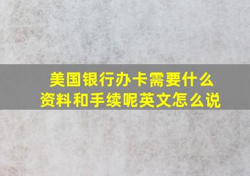 美国银行办卡需要什么资料和手续呢英文怎么说