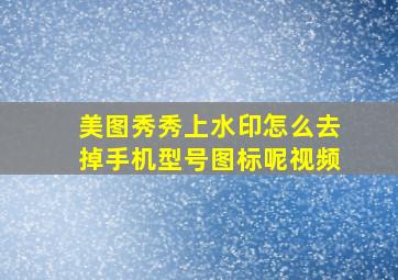 美图秀秀上水印怎么去掉手机型号图标呢视频