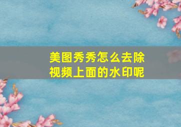 美图秀秀怎么去除视频上面的水印呢