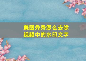 美图秀秀怎么去除视频中的水印文字