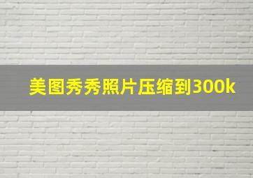 美图秀秀照片压缩到300k