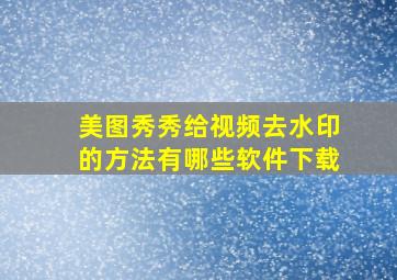 美图秀秀给视频去水印的方法有哪些软件下载