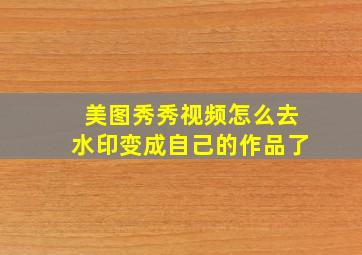 美图秀秀视频怎么去水印变成自己的作品了