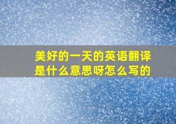 美好的一天的英语翻译是什么意思呀怎么写的