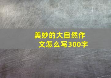 美妙的大自然作文怎么写300字