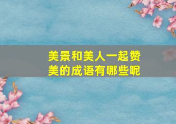 美景和美人一起赞美的成语有哪些呢