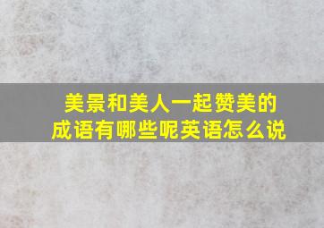 美景和美人一起赞美的成语有哪些呢英语怎么说