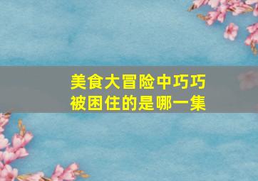 美食大冒险中巧巧被困住的是哪一集