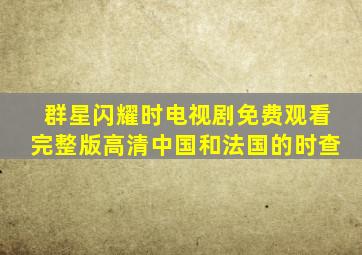 群星闪耀时电视剧免费观看完整版高清中国和法国的时查