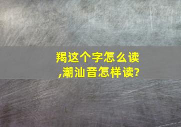 羯这个字怎么读,潮汕音怎样读?