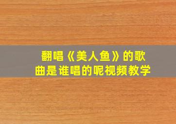 翻唱《美人鱼》的歌曲是谁唱的呢视频教学