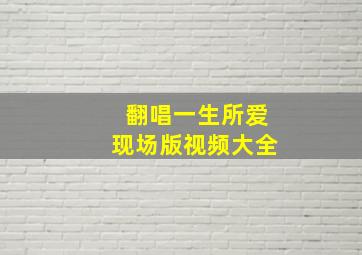 翻唱一生所爱现场版视频大全