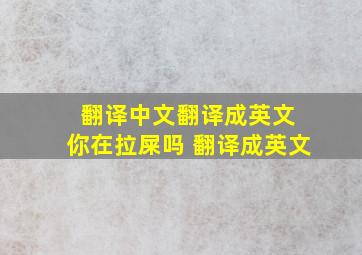 翻译中文翻译成英文 你在拉屎吗 翻译成英文