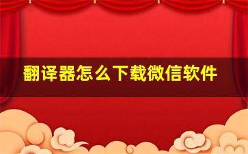 翻译器怎么下载微信软件