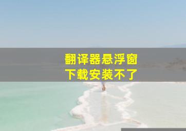 翻译器悬浮窗下载安装不了