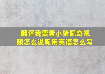 翻译我要看小猪佩奇视频怎么说呢用英语怎么写