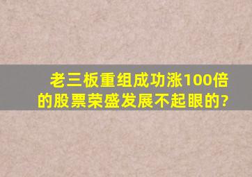 老三板重组成功涨100倍的股票荣盛发展不起眼的?