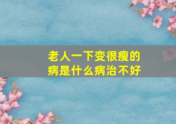 老人一下变很瘦的病是什么病治不好