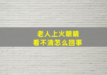 老人上火眼睛看不清怎么回事