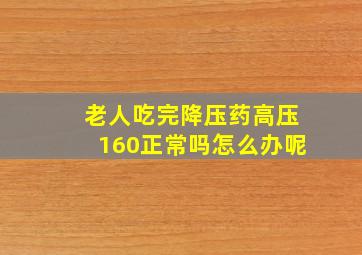 老人吃完降压药高压160正常吗怎么办呢