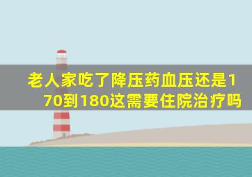 老人家吃了降压药血压还是170到180这需要住院治疗吗