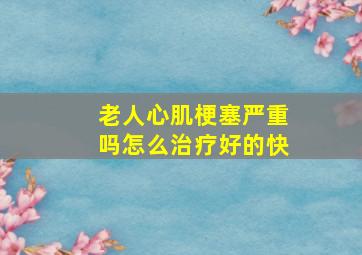 老人心肌梗塞严重吗怎么治疗好的快