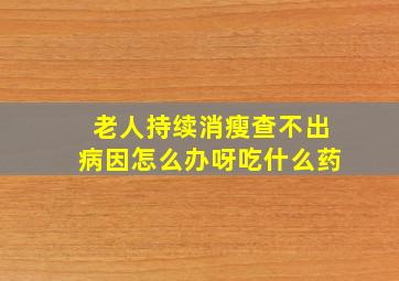 老人持续消瘦查不出病因怎么办呀吃什么药