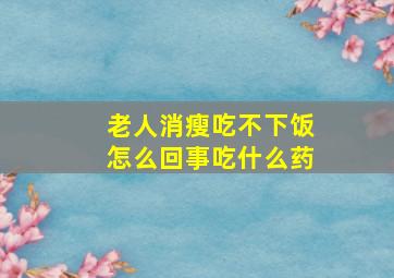 老人消瘦吃不下饭怎么回事吃什么药