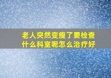 老人突然变瘦了要检查什么科室呢怎么治疗好