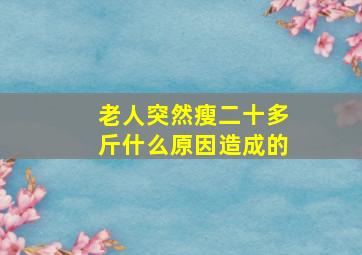 老人突然瘦二十多斤什么原因造成的