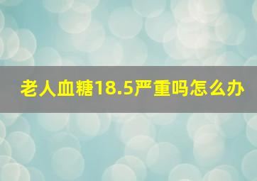 老人血糖18.5严重吗怎么办