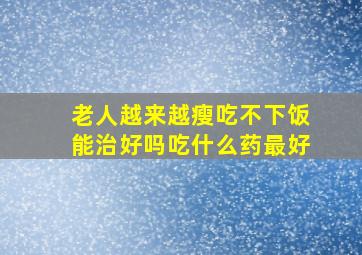 老人越来越瘦吃不下饭能治好吗吃什么药最好