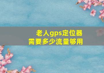 老人gps定位器需要多少流量够用