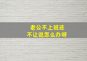 老公不上班还不让说怎么办呀