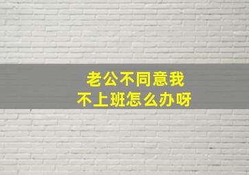 老公不同意我不上班怎么办呀