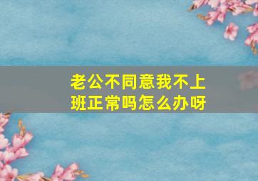 老公不同意我不上班正常吗怎么办呀