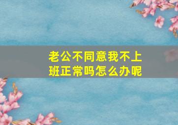 老公不同意我不上班正常吗怎么办呢