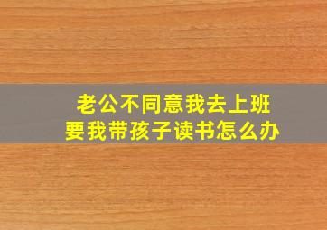 老公不同意我去上班要我带孩子读书怎么办