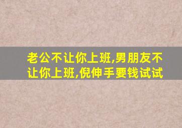 老公不让你上班,男朋友不让你上班,倪伸手要钱试试