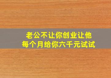 老公不让你创业让他每个月给你六千元试试