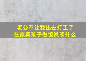 老公不让我出去打工了在家看孩子做饭说明什么