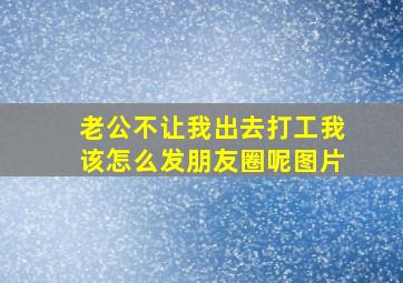 老公不让我出去打工我该怎么发朋友圈呢图片