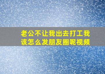 老公不让我出去打工我该怎么发朋友圈呢视频