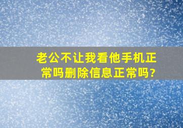 老公不让我看他手机正常吗删除信息正常吗?