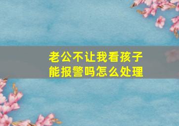 老公不让我看孩子能报警吗怎么处理